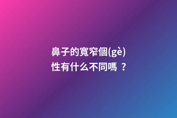 鼻子的寬窄個(gè)性有什么不同嗎？